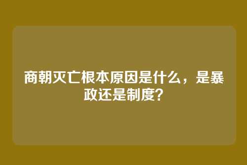 商朝灭亡根本原因是什么，是暴政还是制度？