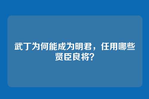武丁为何能成为明君,任用哪些贤臣良将?