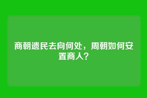 商朝遗民去向何处，周朝如何安置商人？