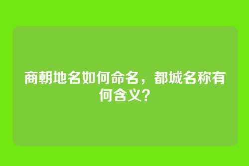 商朝地名如何命名,都城名称有何含义?