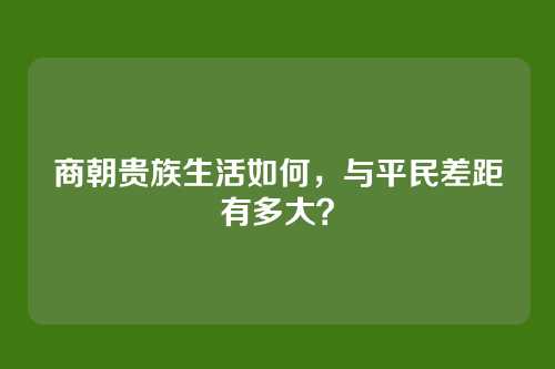 商朝贵族生活如何,与平民差距有多大?