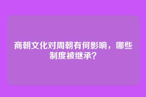 商朝文化对周朝有何影响,哪些制度被继承?