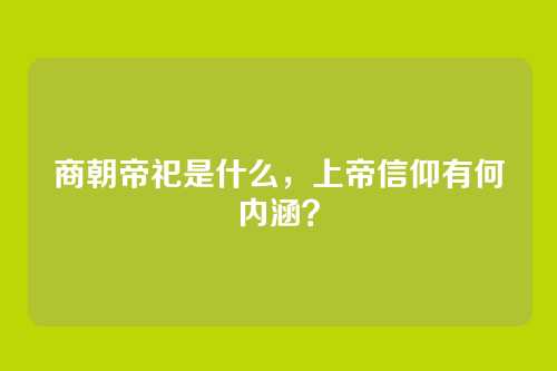 商朝帝祀是什么,上帝信仰有何内涵?
