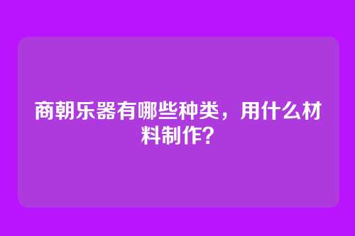 商朝乐器有哪些种类,用什么材料制作?