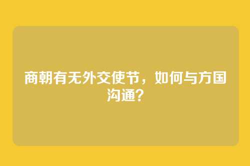 商朝有无外交使节，如何与方国沟通？