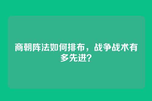 商朝阵法如何排布，战争战术有多先进？