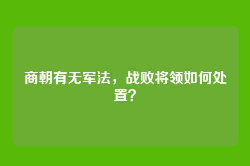 商朝有无军法，战败将领如何处置？