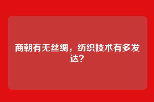 商朝有无丝绸，纺织技术有多发达？