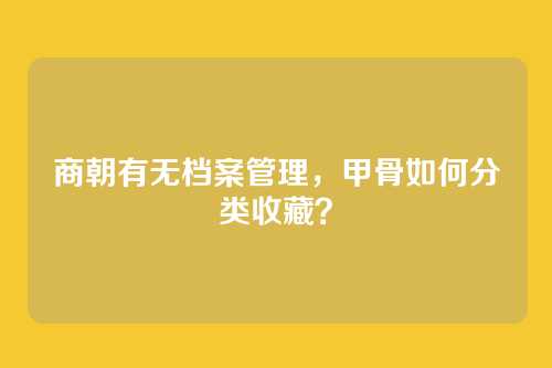 商朝有无档案管理,甲骨如何分类收藏?