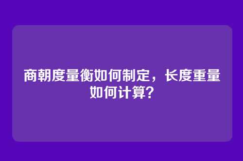 商朝度量衡如何制定,长度重量如何计算?