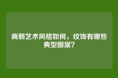 商朝艺术风格如何，纹饰有哪些典型图案？