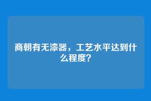 商朝有无漆器,工艺水平达到什么程度?