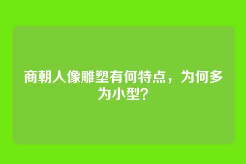 商朝人像雕塑有何特点，为何多为小型？