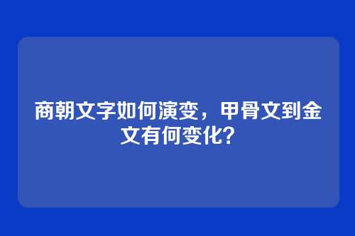 商朝文字如何演变,甲骨文到金文有何变化?