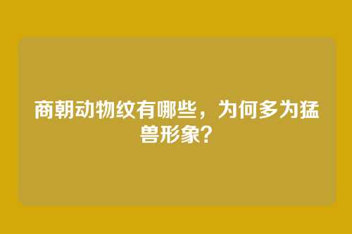商朝动物纹有哪些，为何多为猛兽形象？