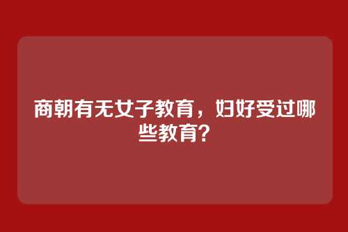 商朝有无女子教育,妇好受过哪些教育?