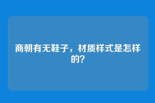 商朝有无鞋子,材质样式是怎样的?