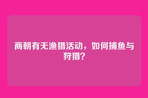 商朝有无渔猎活动,如何捕鱼与狩猎?