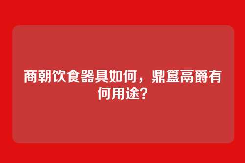 商朝饮食器具如何,鼎簋鬲爵有何用途?