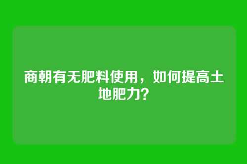 商朝有无肥料使用,如何提高土地肥力?