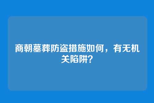 商朝墓葬防盗措施如何，有无机关陷阱？
