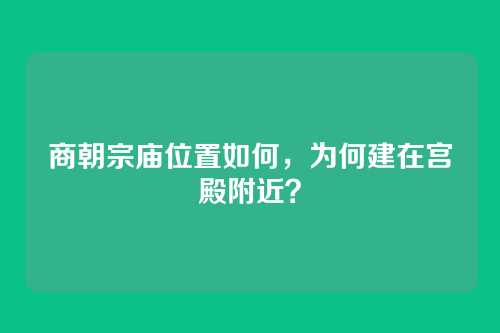 商朝宗庙位置如何，为何建在宫殿附近？