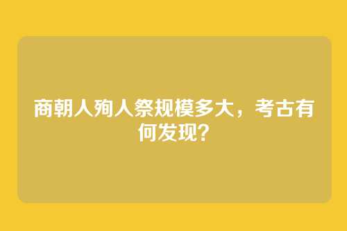 商朝人殉人祭规模多大,考古有何发现?
