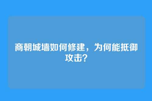 商朝城墙如何修建，为何能抵御攻击？