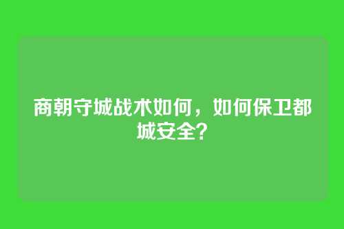 商朝守城战术如何，如何保卫都城安全？