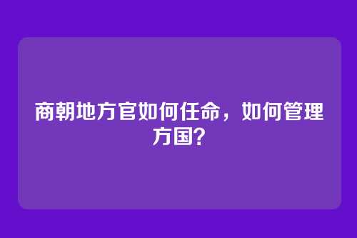 商朝地方官如何任命，如何管理方国？