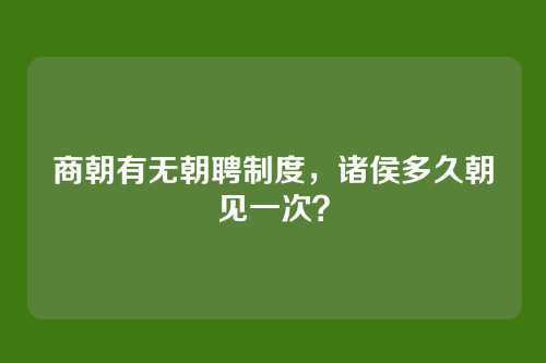 商朝有无朝聘制度，诸侯多久朝见一次？