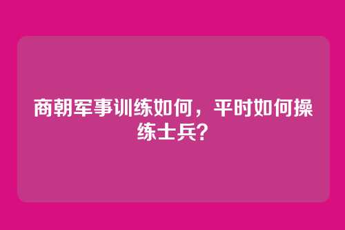 商朝军事训练如何，平时如何操练士兵？