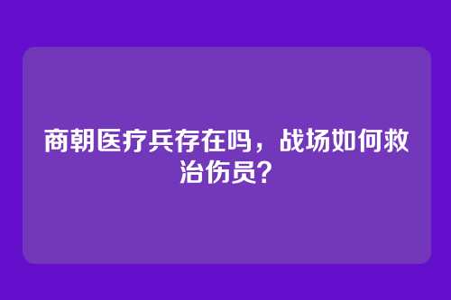 商朝医疗兵存在吗，战场如何救治伤员？