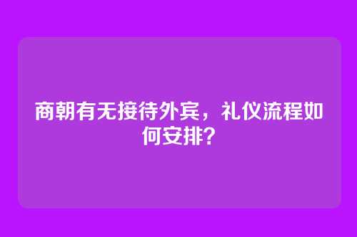 商朝有无接待外宾，礼仪流程如何安排？