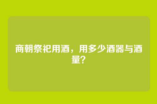 商朝祭祀用酒，用多少酒器与酒量？