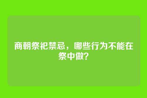商朝祭祀禁忌，哪些行为不能在祭中做？