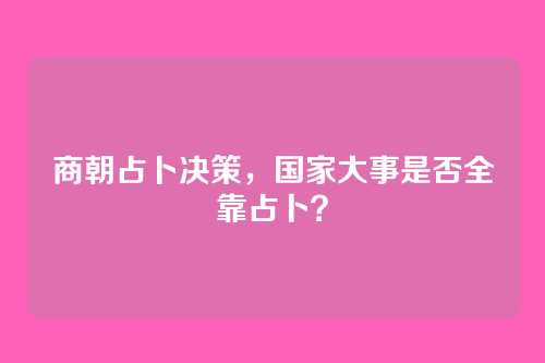 商朝占卜决策，国家大事是否全靠占卜？