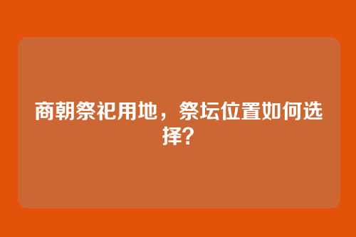 商朝祭祀用地，祭坛位置如何选择？