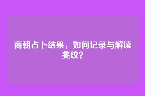 商朝占卜结果，如何记录与解读兆纹？