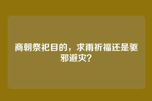商朝祭祀目的，求雨祈福还是驱邪避灾？