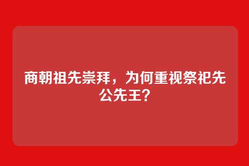 商朝祖先崇拜，为何重视祭祀先公先王？