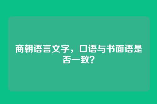 商朝语言文字，口语与书面语是否一致？