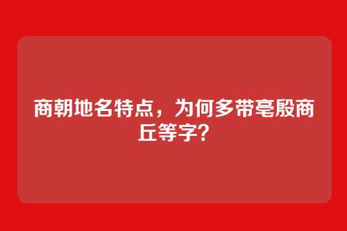 商朝地名特点，为何多带亳殷商丘等字？