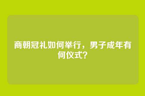 商朝冠礼如何举行，男子成年有何仪式？