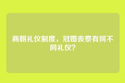 商朝礼仪制度，冠婚丧祭有何不同礼仪？