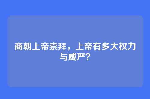 商朝上帝崇拜，上帝有多大权力与威严？