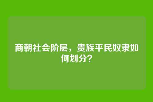 商朝社会阶层，贵族平民奴隶如何划分？