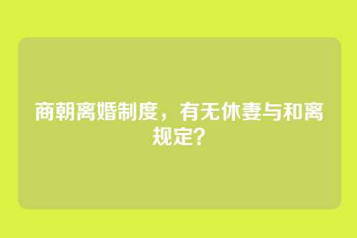 商朝离婚制度，有无休妻与和离规定？