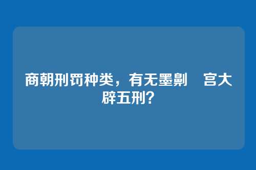 商朝刑罚种类，有无墨劓剕宫大辟五刑？