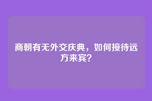 商朝有无外交庆典，如何接待远方来宾？